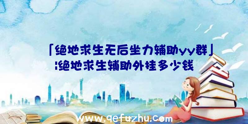 「绝地求生无后坐力辅助yy群」|绝地求生辅助外挂多少钱